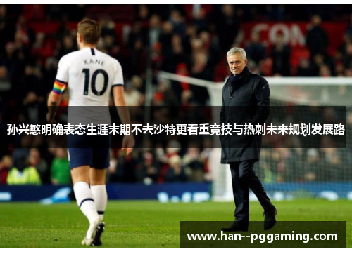 孙兴慜明确表态生涯末期不去沙特更看重竞技与热刺未来规划发展路